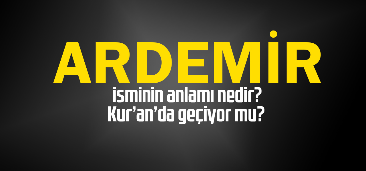 Ardemir isminin anlamı nedir, Ardemir ne demektir? Kuranda geçiyor mu?