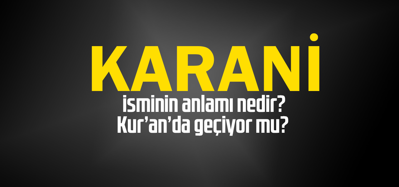 Karani isminin anlamı nedir, Karani ne demektir? Kuranda geçiyor mu?