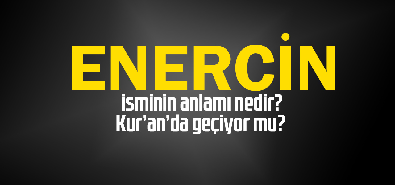 Enercin isminin anlamı nedir, Enercin ne demektir? Kuranda geçiyor mu?