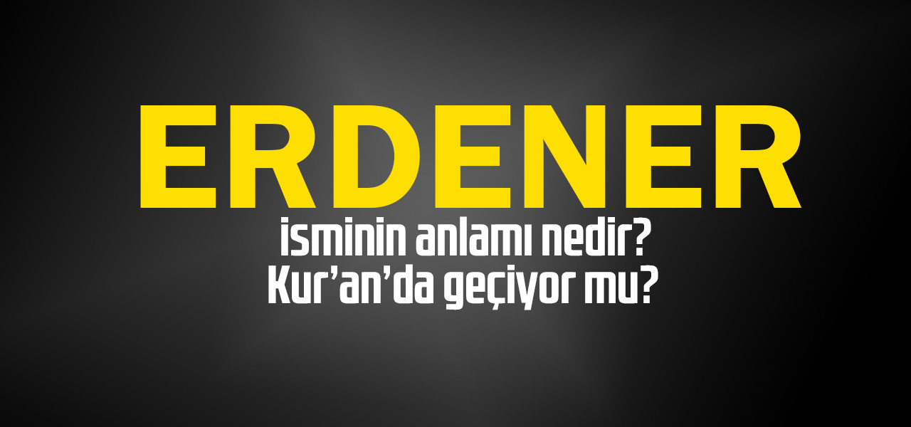 Erdener isminin anlamı nedir, Erdener ne demektir? Kuranda geçiyor mu?