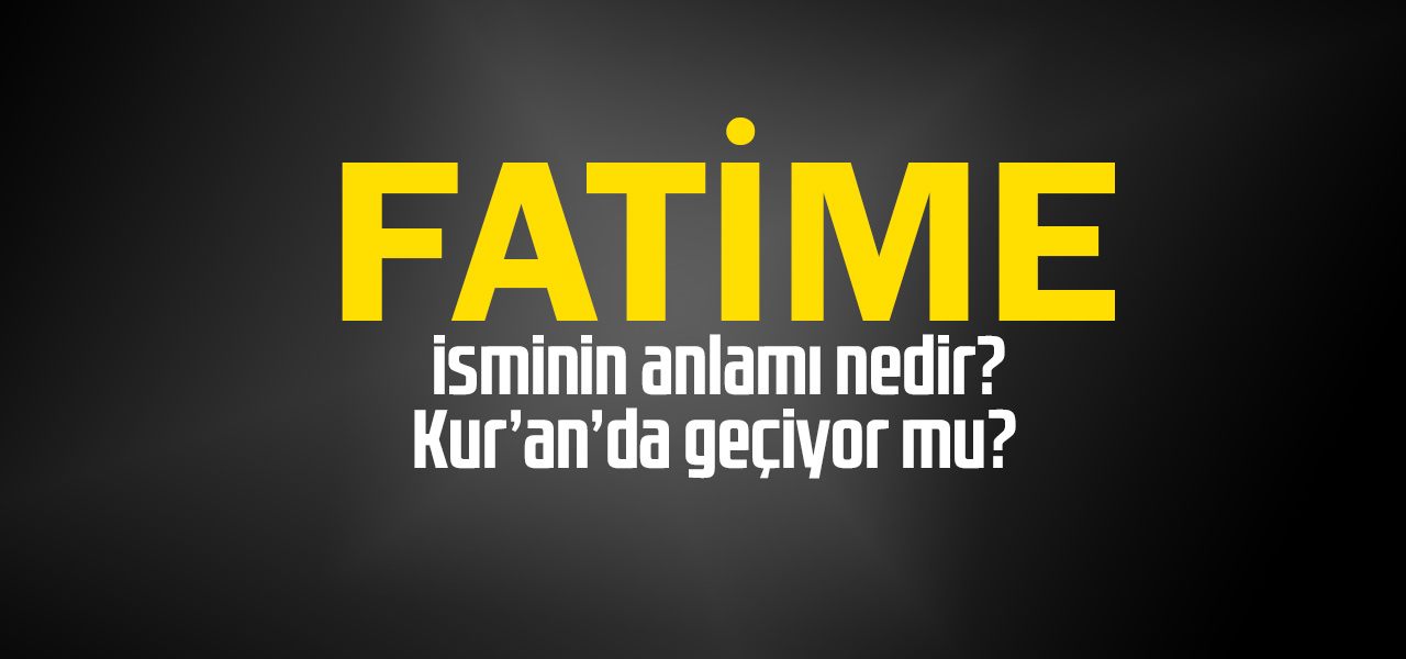 Fatime isminin anlamı nedir, Fatime ne demektir? Kuranda geçiyor mu?