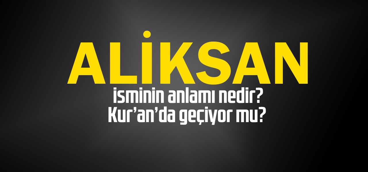 Aliksan isminin anlamı nedir, Aliksan ne demektir? Kuranda geçiyor mu?