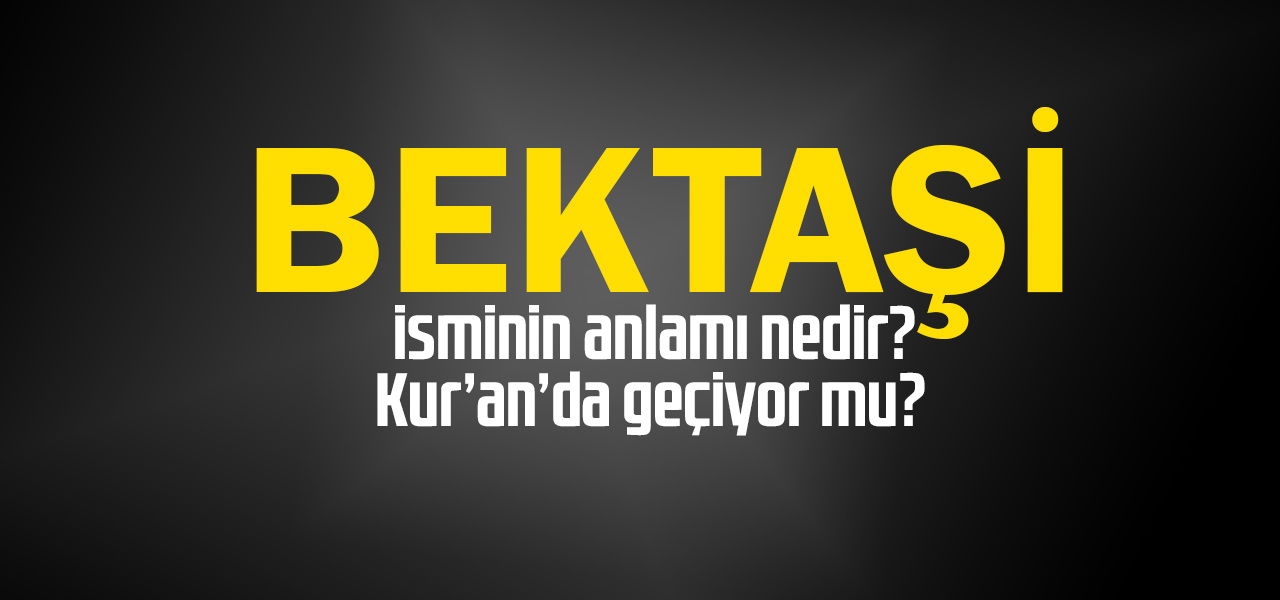 Bektaşi isminin anlamı nedir, Bektaşi ne demektir? Kuranda geçiyor mu?