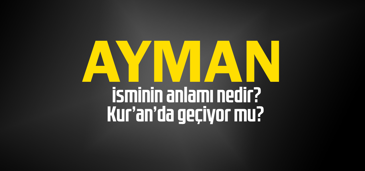 Ayman isminin anlamı nedir, Ayman ne demektir? Kuranda geçiyor mu?