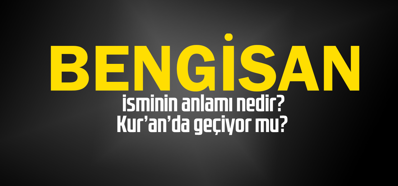 Bengisan isminin anlamı nedir, Bengisan ne demektir? Kuranda geçiyor mu?