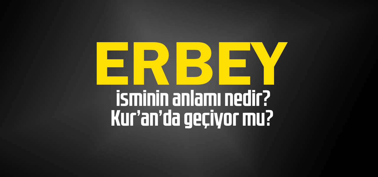 Erbey isminin anlamı nedir, Erbey ne demektir? Kuranda geçiyor mu?