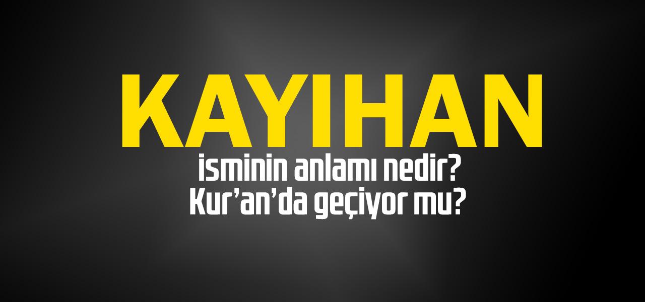 Kayıhan isminin anlamı nedir, Kayıhan ne demektir? Kuranda geçiyor mu?