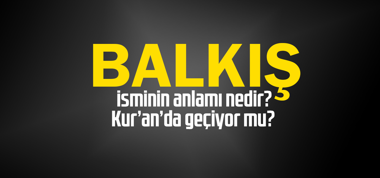 Balkış isminin anlamı nedir, Balkış ne demektir? Kuranda geçiyor mu?