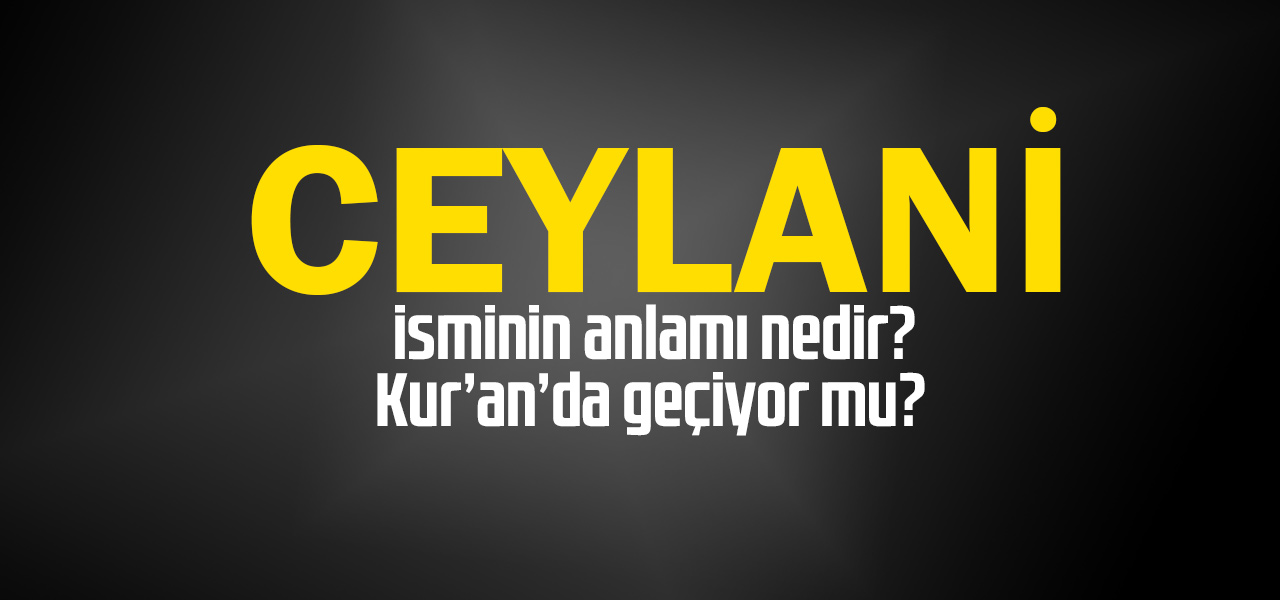 Ceylani isminin anlamı nedir, Ceylani ne demektir? Kuranda geçiyor mu?