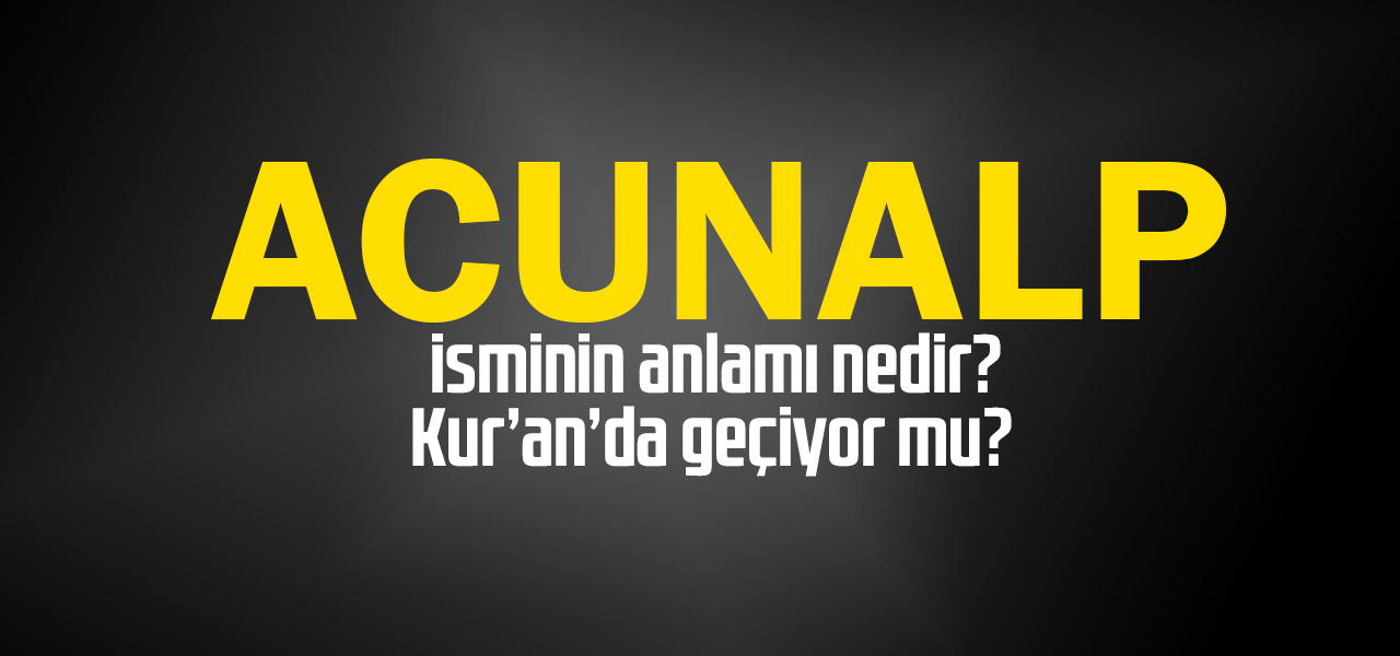 Acunalp isminin anlamı nedir, Acunalp ne demektir? Kuranda geçiyor mu?