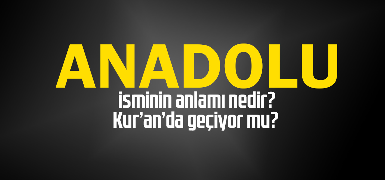 Anadolu isminin anlamı nedir, Anadolu ne demektir? Kuranda geçiyor mu?