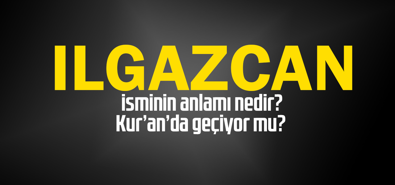 Ilgazcan isminin anlamı nedir, Ilgazcan ne demektir? Kuranda geçiyor mu?