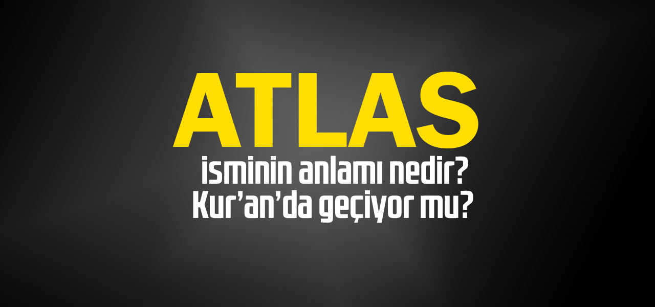 Atlas isminin anlamı nedir, Atlas ne demektir? Kuranda geçiyor mu?