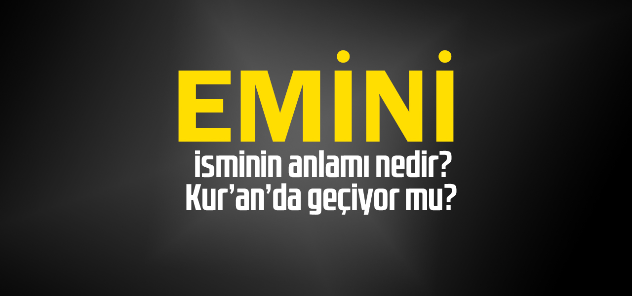 Emini isminin anlamı nedir, Emini ne demektir? Kuranda geçiyor mu?