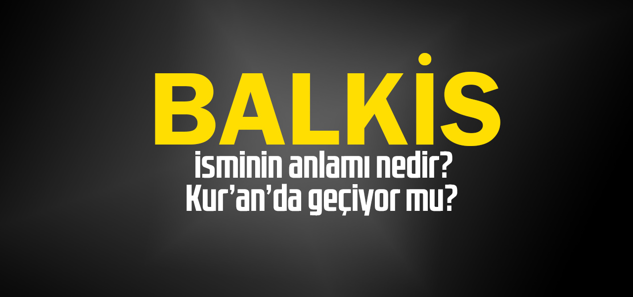 Balkis isminin anlamı nedir, Balkis ne demektir? Kuranda geçiyor mu?