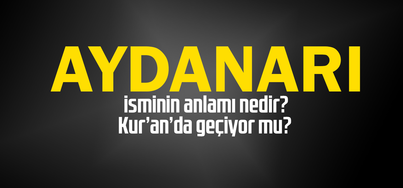 Aydanarı isminin anlamı nedir, Aydanarı ne demektir? Kuranda geçiyor mu?