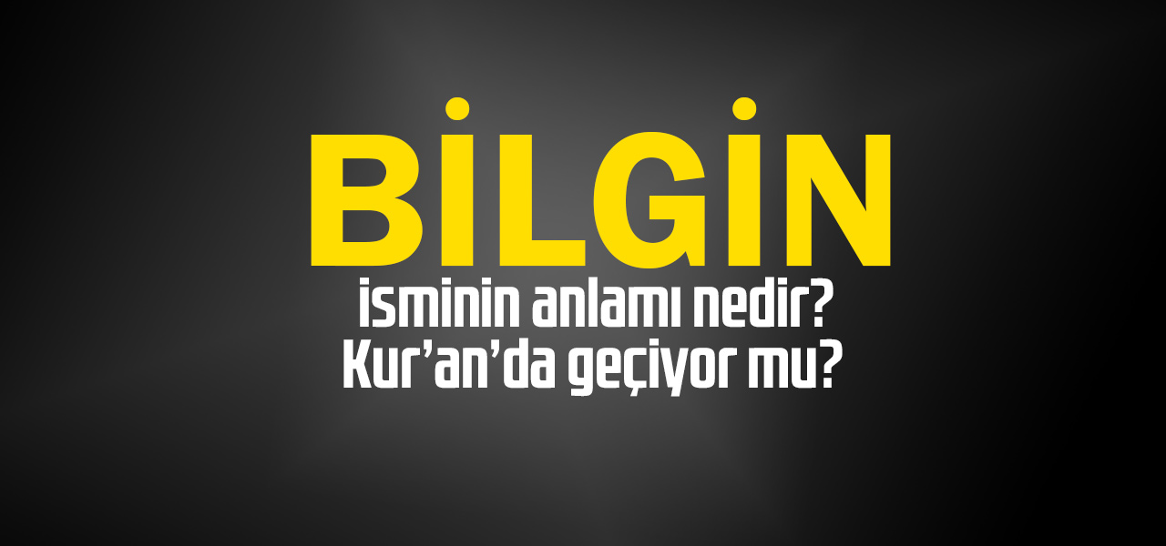 Bilgin isminin anlamı nedir, Bilgin ne demektir? Kuranda geçiyor mu?