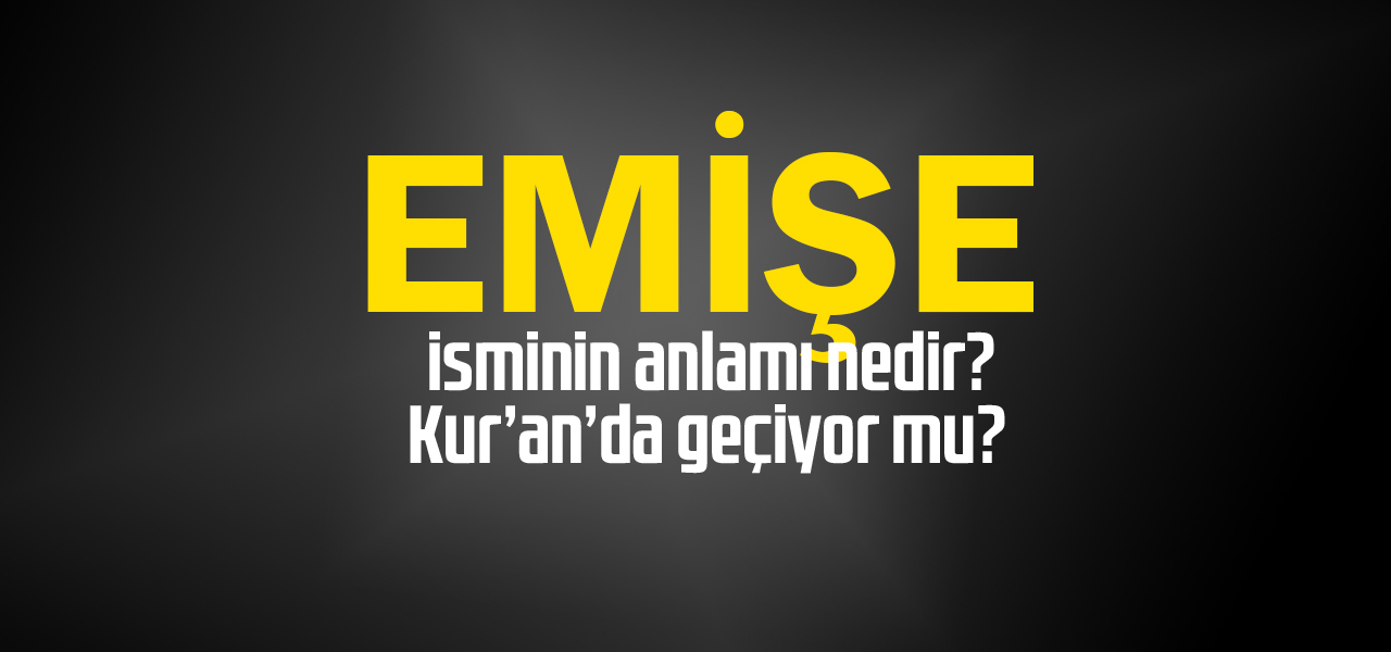 Emişe isminin anlamı nedir, Emişe ne demektir? Kuranda geçiyor mu?