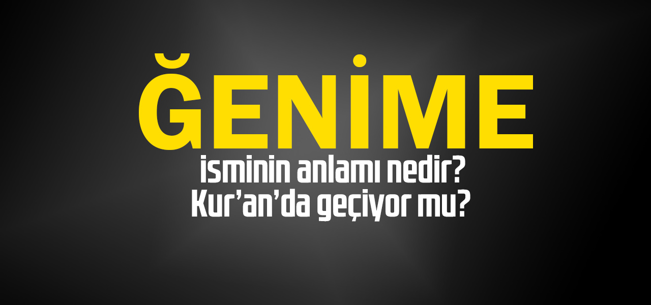 Ğenime isminin anlamı nedir, Ğenime ne demektir? Kuranda geçiyor mu?