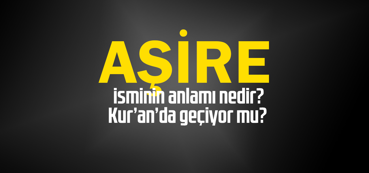 Aşire isminin anlamı nedir, Aşire ne demektir? Kuranda geçiyor mu?