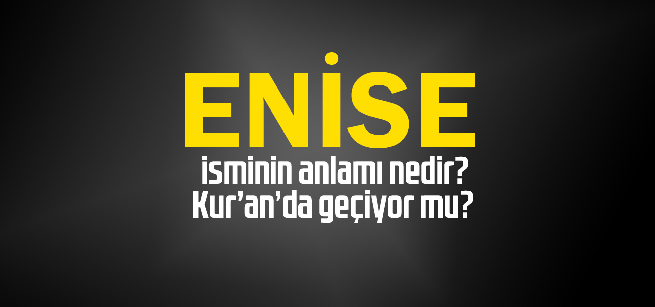 Enise isminin anlamı nedir, Enise ne demektir? Kuranda geçiyor mu?