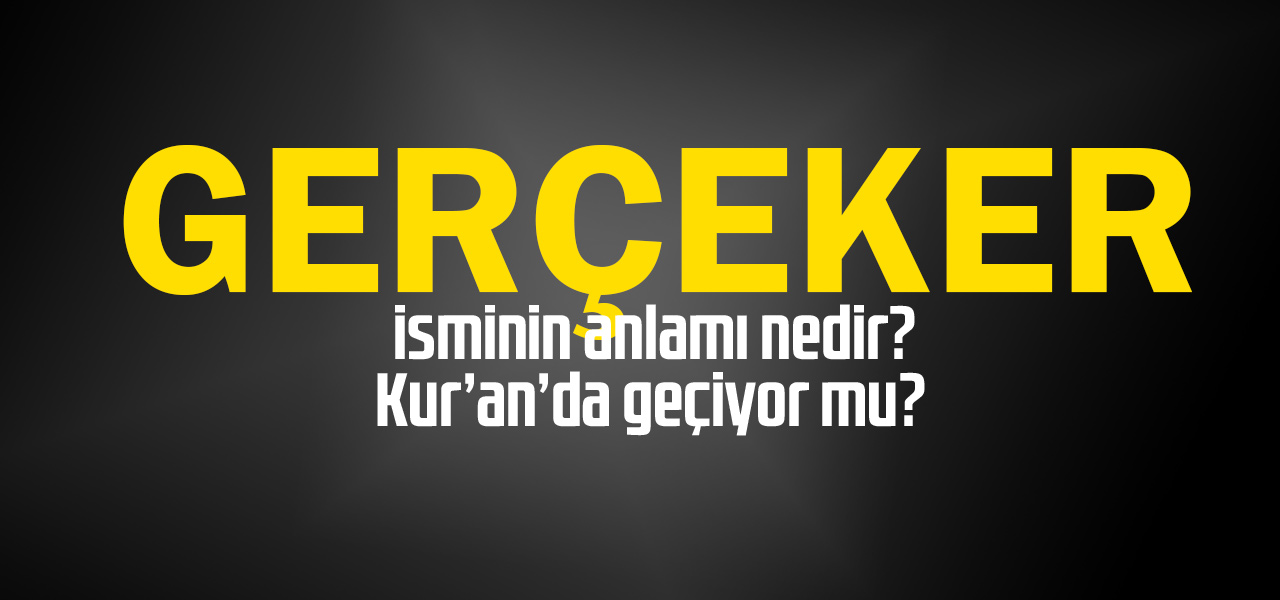 Gerçeker isminin anlamı nedir, Gerçeker ne demektir? Kuranda geçiyor mu?