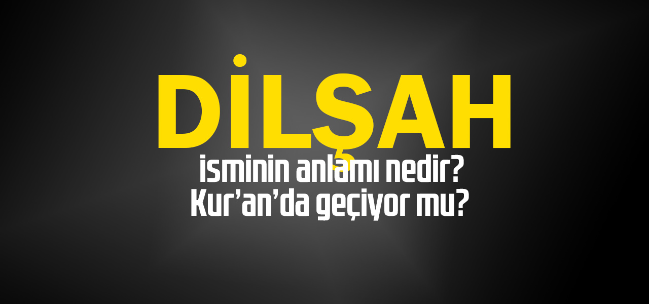 Dilşah isminin anlamı nedir, Dilşah ne demektir? Kuranda geçiyor mu?