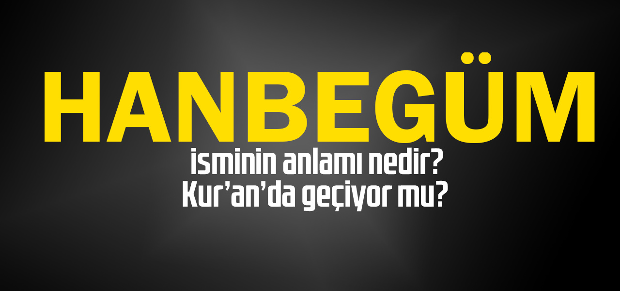 Hanbegüm isminin anlamı nedir, Hanbegüm ne demektir? Kuranda geçiyor mu?