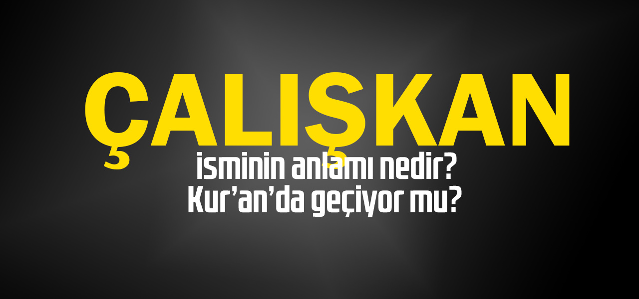 Çalışkan isminin anlamı nedir, Çalışkan ne demektir? Kuranda geçiyor mu?