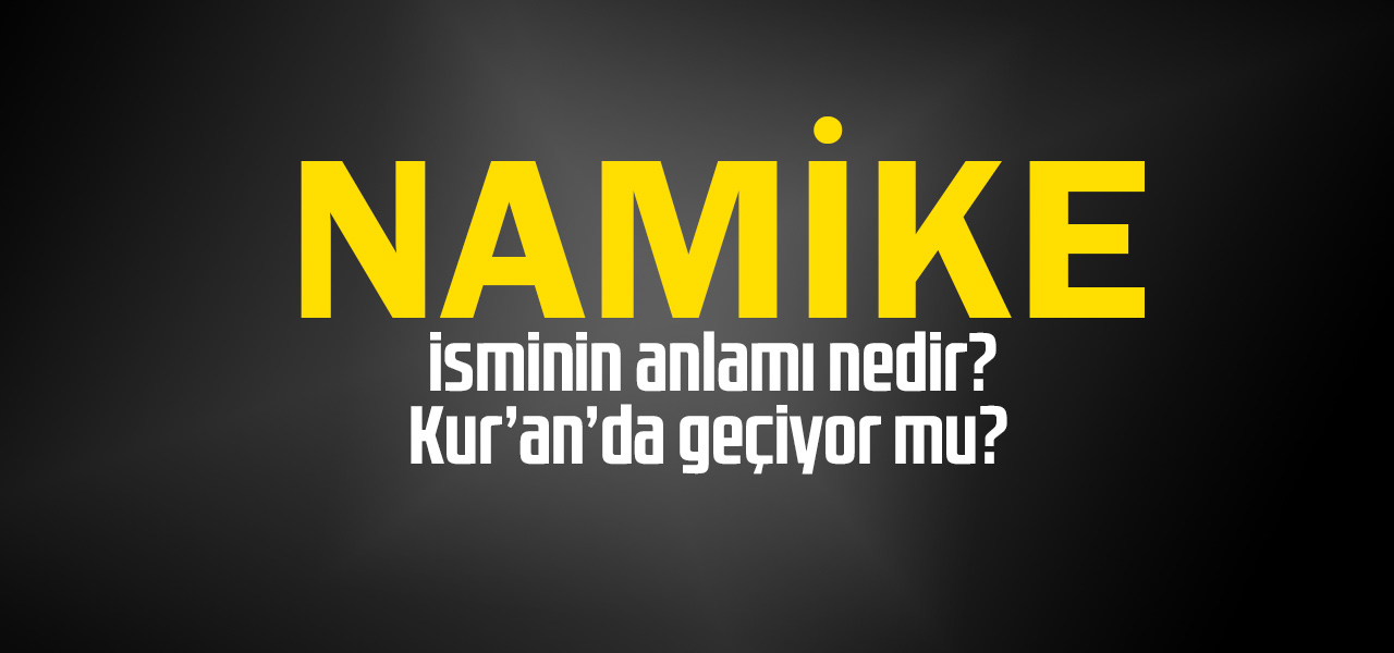 Namike isminin anlamı nedir, Namike ne demektir? Kuranda geçiyor mu?