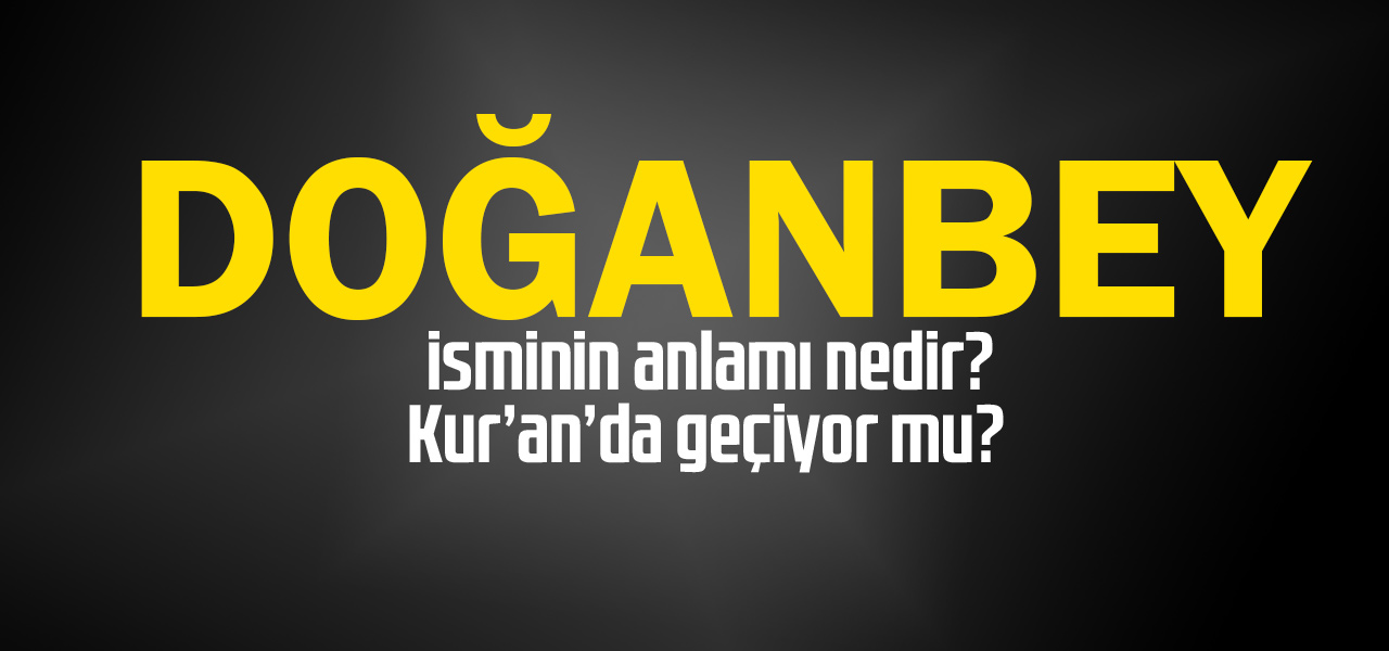 Doğanbey isminin anlamı nedir, Doğanbey ne demektir? Kuranda geçiyor mu?