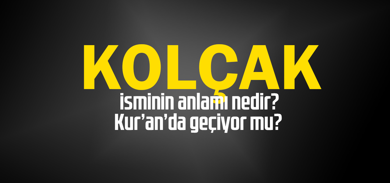 Kolçak isminin anlamı nedir, Kolçak ne demektir? Kuranda geçiyor mu?