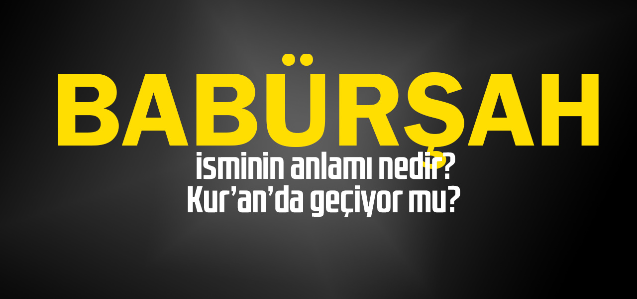 Babürşah isminin anlamı nedir, Babürşah ne demektir? Kuranda geçiyor mu?