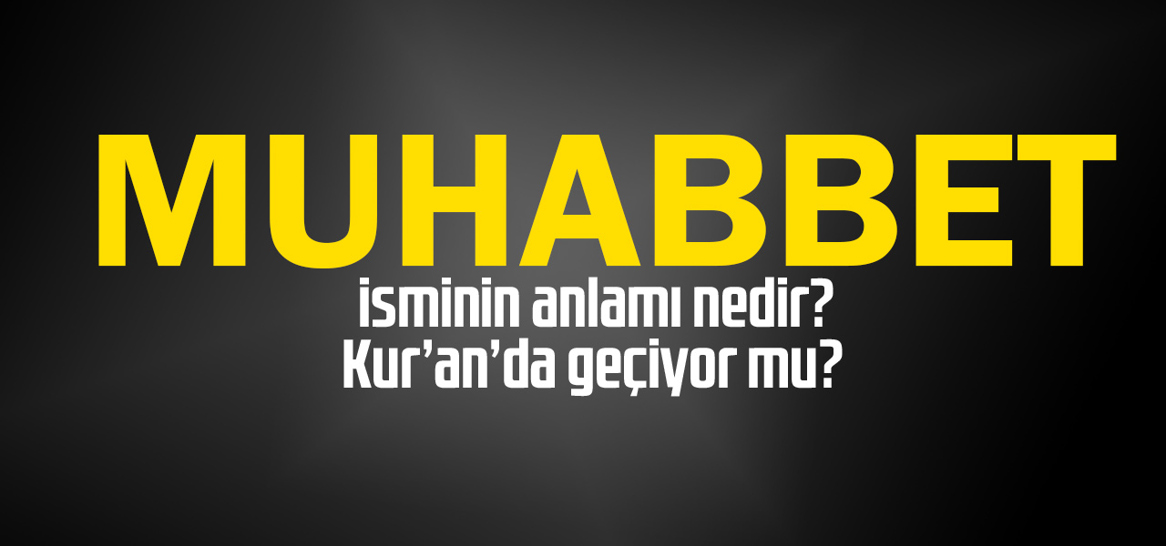 Muhabbet isminin anlamı nedir, Muhabbet ne demektir? Kuranda geçiyor mu?