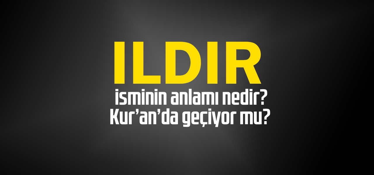 Ildır isminin anlamı nedir, Ildır ne demektir? Kuranda geçiyor mu?