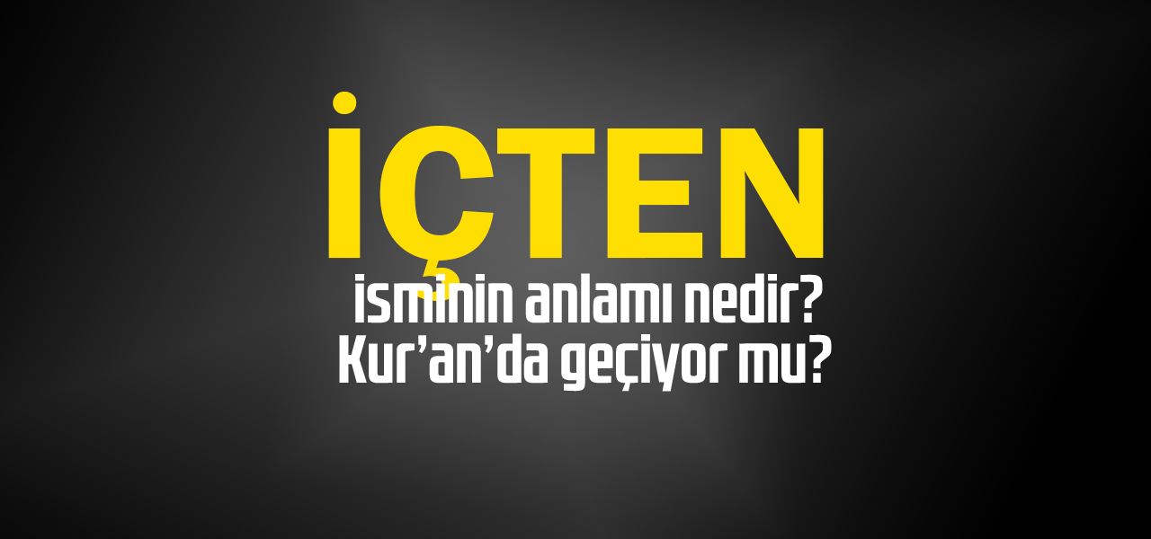 İçten isminin anlamı nedir, İçten ne demektir? Kuranda geçiyor mu?