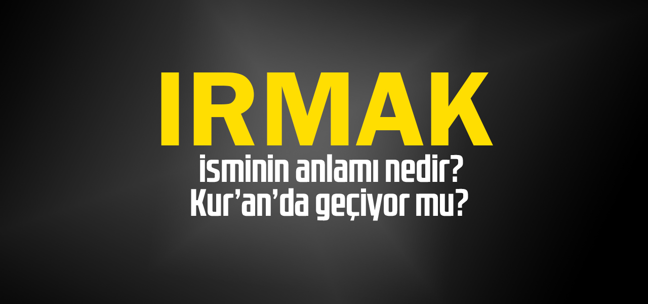 Irmak isminin anlamı nedir, Irmak ne demektir? Kuranda geçiyor mu?