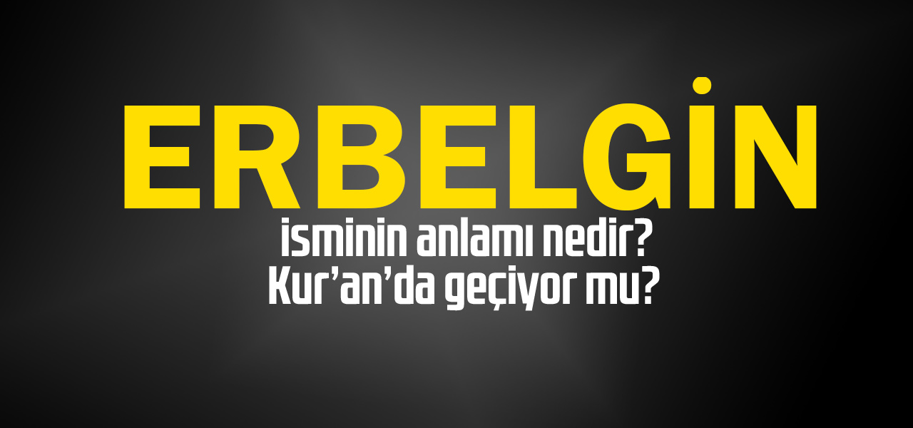 Erbelgin isminin anlamı nedir, Erbelgin ne demektir? Kuranda geçiyor mu?