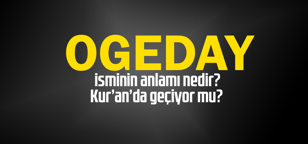 Ogeday isminin anlamı nedir, Ogeday ne demektir? Kuranda geçiyor mu?