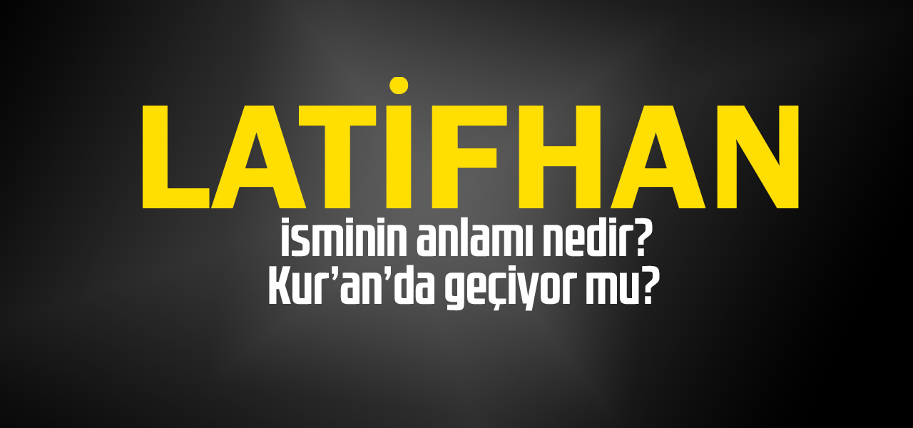 Latifhan isminin anlamı nedir, Latifhan ne demektir? Kuranda geçiyor mu?