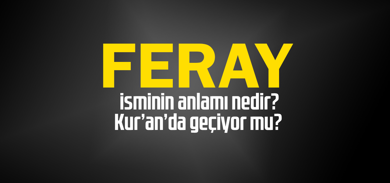 Feray isminin anlamı nedir, Feray ne demektir? Kuranda geçiyor mu?