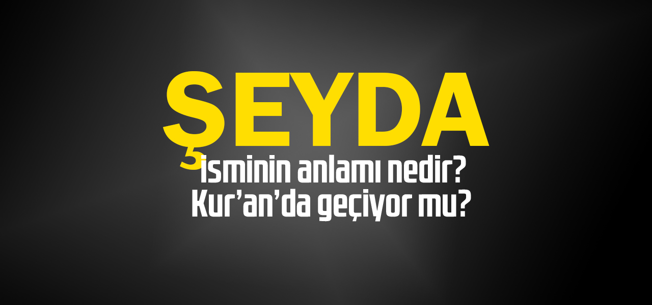 Şeyda isminin anlamı nedir, Şeyda ne demektir? Kuranda geçiyor mu?