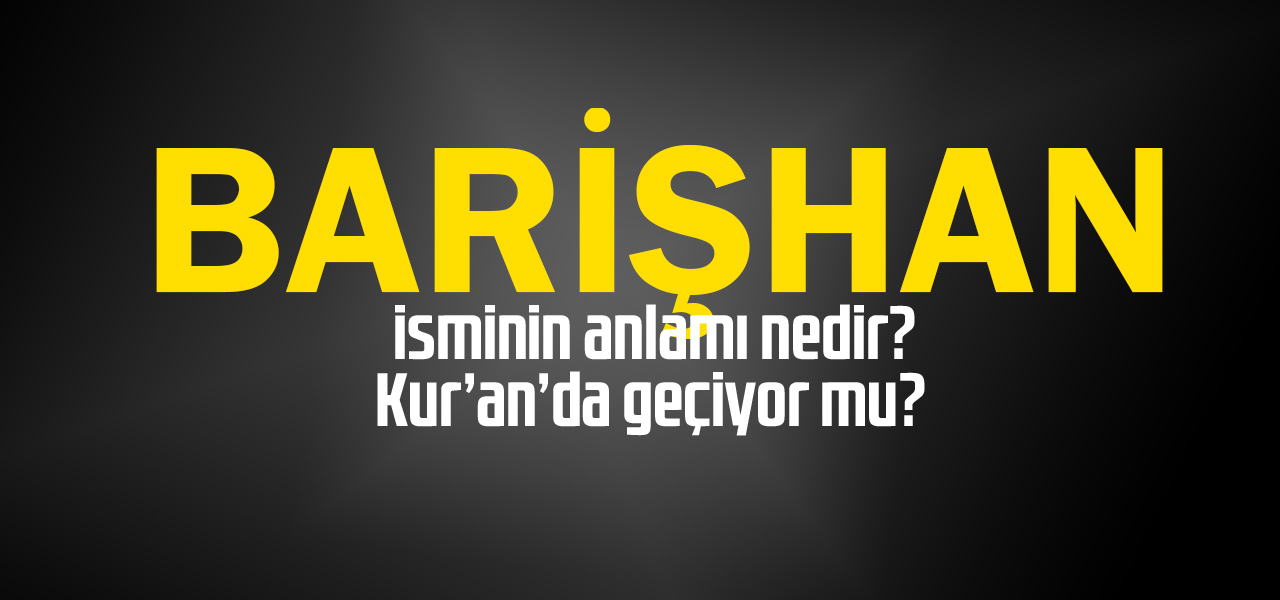 Barişhan isminin anlamı nedir, Barişhan ne demektir? Kuranda geçiyor mu?