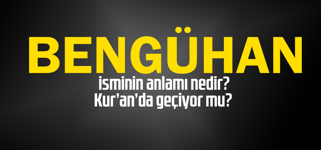 Bengühan isminin anlamı nedir, Bengühan ne demektir? Kuranda geçiyor mu?