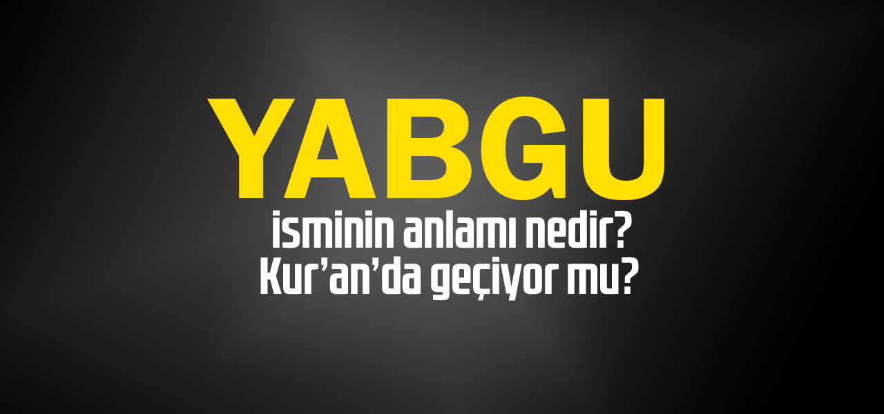 Yabgu isminin anlamı nedir, Yabgu ne demektir? Kuranda geçiyor mu?