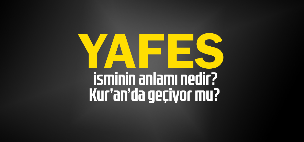 Yafes isminin anlamı nedir, Yafes ne demektir? Kuranda geçiyor mu?