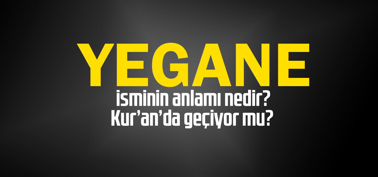 Yegane isminin anlamı nedir, Yegane ne demektir? Kuranda geçiyor mu?