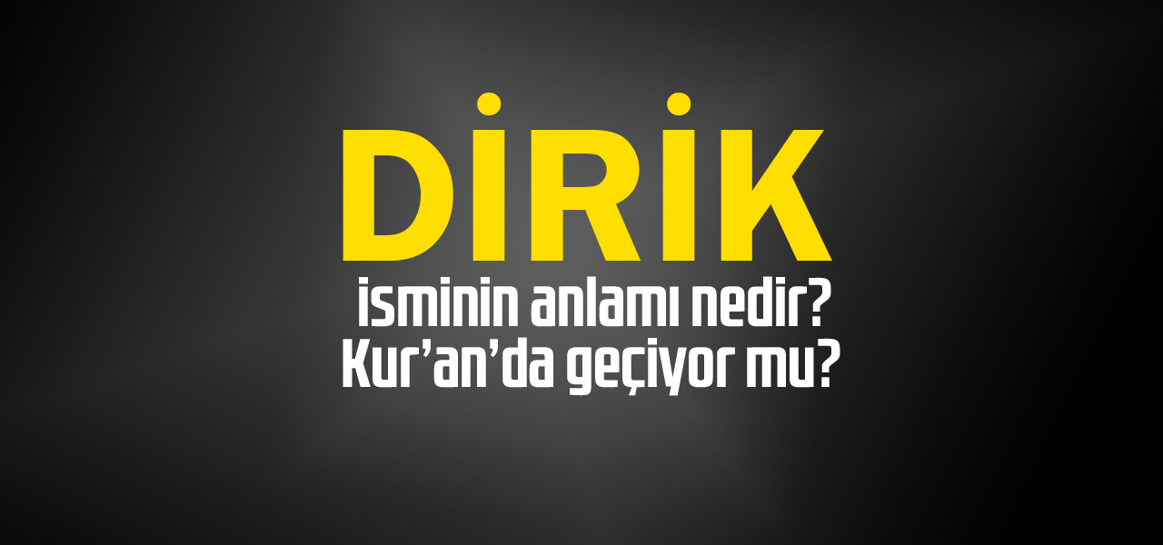 Dirik isminin anlamı nedir, Dirik ne demektir? Kuranda geçiyor mu?