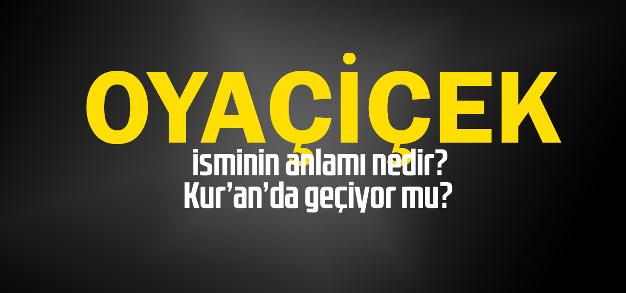 Oyaçiçek isminin anlamı nedir, Oyaçiçek ne demektir? Kuranda geçiyor mu?