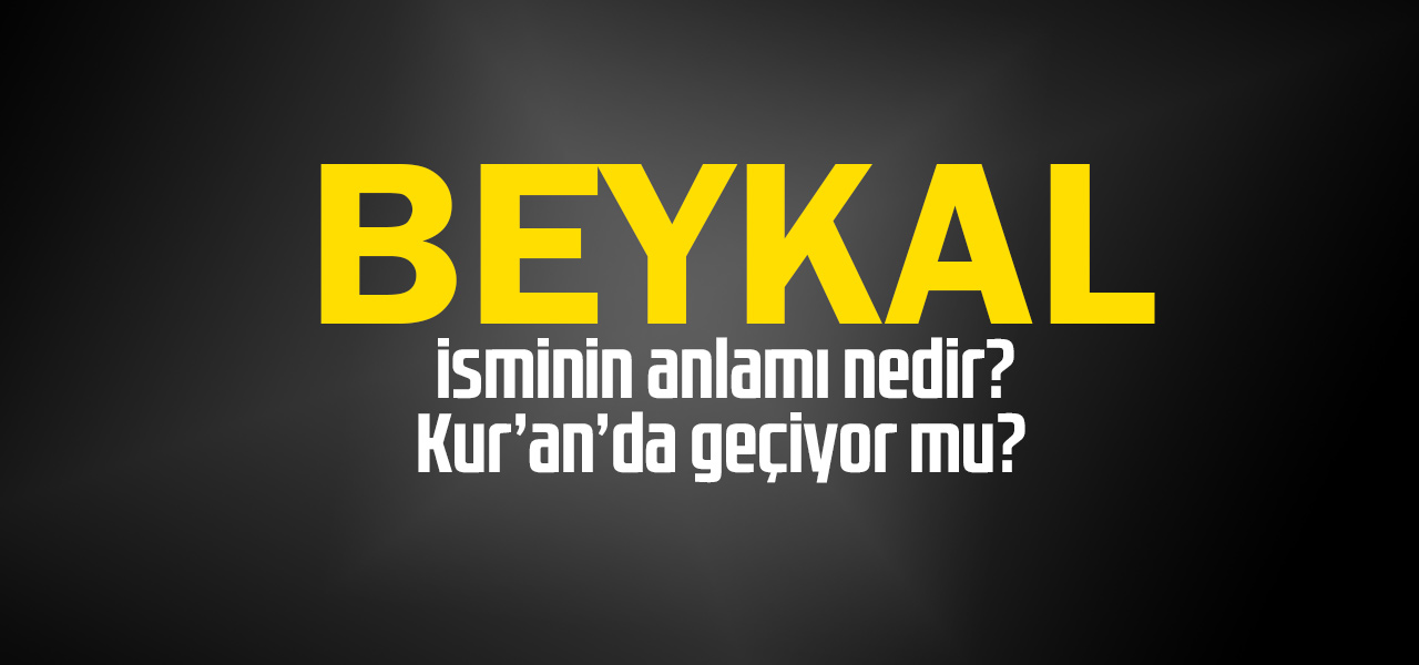 Beykal isminin anlamı nedir, Beykal ne demektir? Kuranda geçiyor mu?